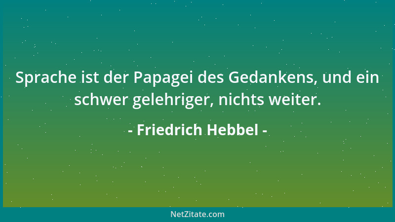 Friedrich Hebbel - Sprache ist der Papagei des Gedankens, und ein schwer gelehriger, nichts weiter....