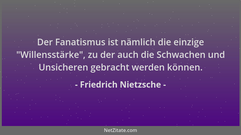 Friedrich Nietzsche - Der Fanatismus ist nämlich die einzige  "Willensstärke ", zu der auch die Schwachen und Unsicheren gebr...