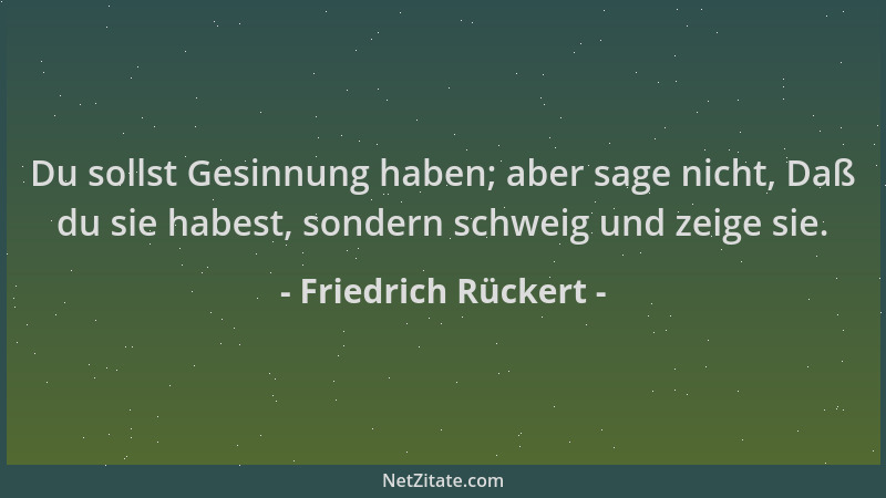 Friedrich Rückert - Du sollst Gesinnung haben; aber sage nicht, Daß du sie habest, sondern schweig und zeige sie....