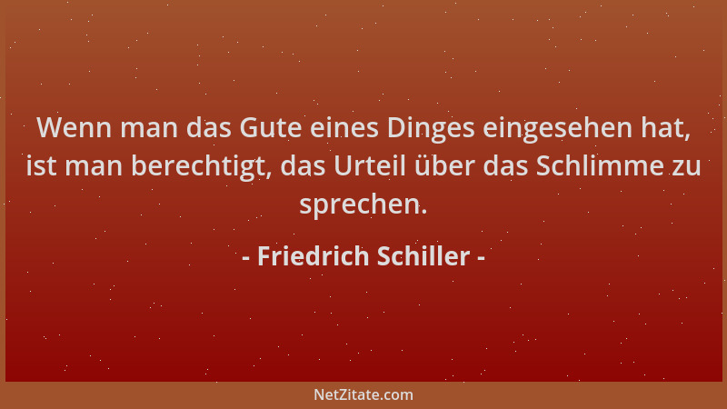 Friedrich Schiller - Wenn man das Gute eines Dinges eingesehen hat, ist man berechtigt, das Urteil über das Schlimme zu spr...