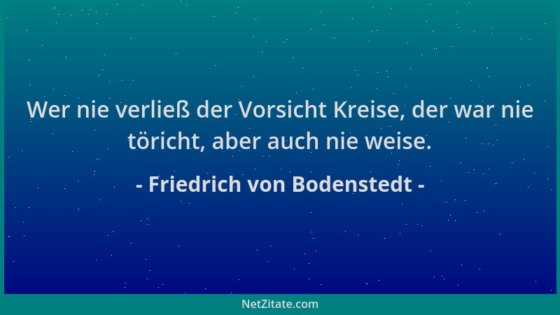 Friedrich von Bodenstedt - Wer nie verließ der Vorsicht Kreise, der war nie töricht, aber auch nie weise....