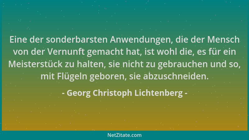 Georg Christoph Lichtenberg - Eine der sonderbarsten Anwendungen, die der Mensch von der Vernunft gemacht hat, ist wohl die...