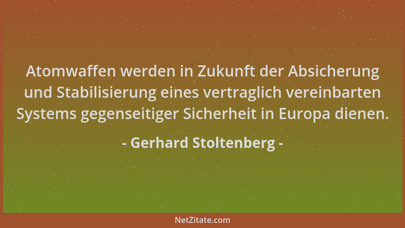 Gerhard Stoltenberg - Atomwaffen werden in Zukunft der Absicherung und Stabilisierung eines vertraglich vereinbarten System...