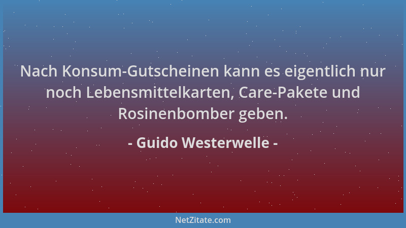 Guido Westerwelle - Nach Konsum-Gutscheinen kann es eigentlich nur noch Lebensmittelkarten, Care-Pakete und Rosinenbomber g...