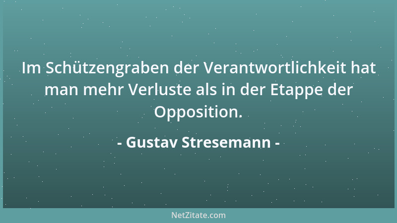 Gustav Stresemann - Im Schützengraben der Verantwortlichkeit hat man mehr Verluste als in der Etappe der Opposition....