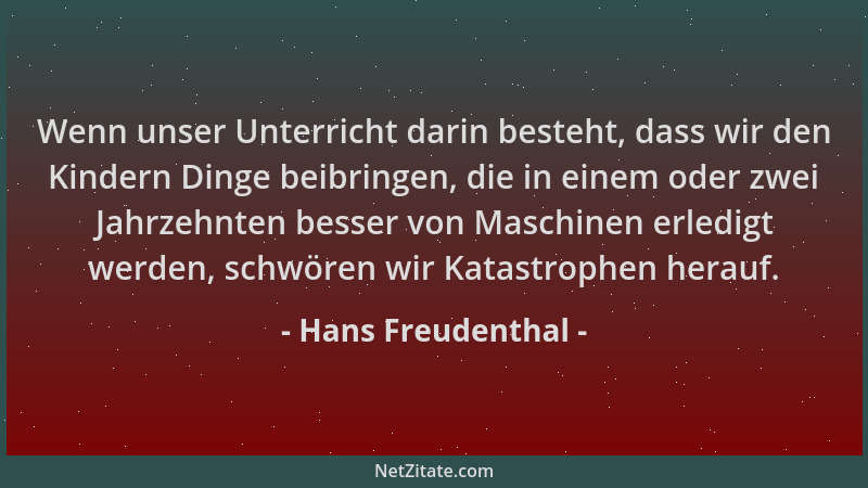 Hans Freudenthal - Wenn unser Unterricht darin besteht, dass wir den Kindern Dinge beibringen, die in einem oder zwei Jahrz...