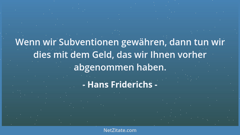 Hans Friderichs - Wenn wir Subventionen gewähren, dann tun wir dies mit dem Geld, das wir Ihnen vorher abgenommen haben....
