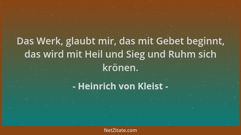 Heinrich von Kleist - Das Werk, glaubt mir, das mit Gebet beginnt, das wird mit Heil und Sieg und Ruhm sich krönen....