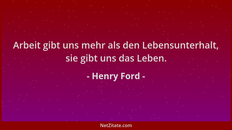 Henry Ford - Arbeit gibt uns mehr als den Lebensunterhalt, sie gibt uns das Leben....