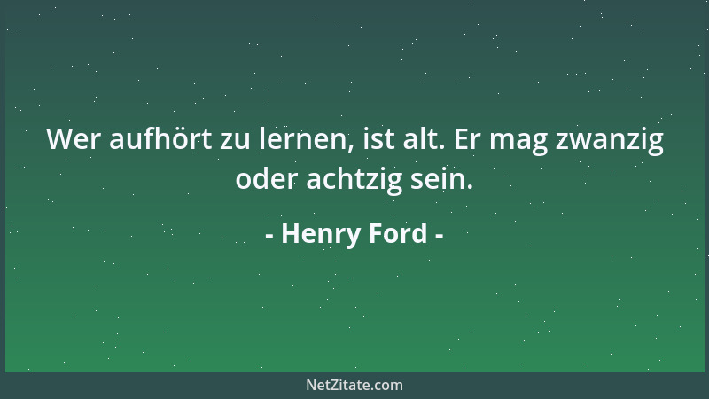Henry Ford - Wer aufhört zu lernen, ist alt. Er mag zwanzig oder achtzig sein....