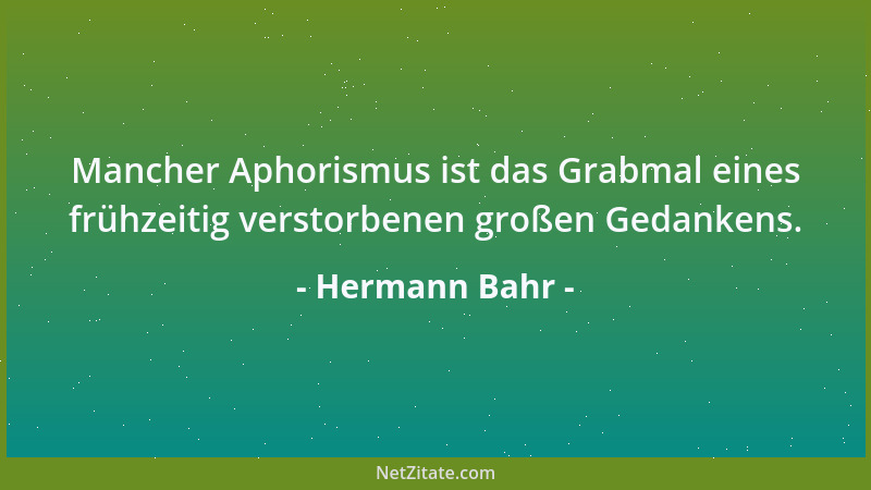 Hermann Bahr - Mancher Aphorismus ist das Grabmal eines frühzeitig verstorbenen großen Gedankens....