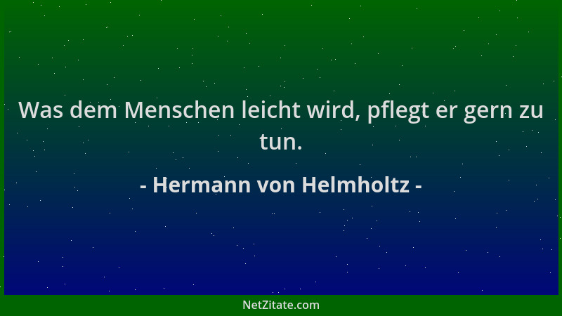 Hermann von Helmholtz - Was dem Menschen leicht wird, pflegt er gern zu tun....