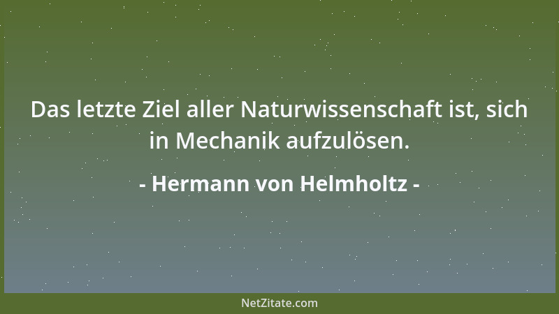Hermann von Helmholtz - Das letzte Ziel aller Naturwissenschaft ist, sich in Mechanik aufzulösen....