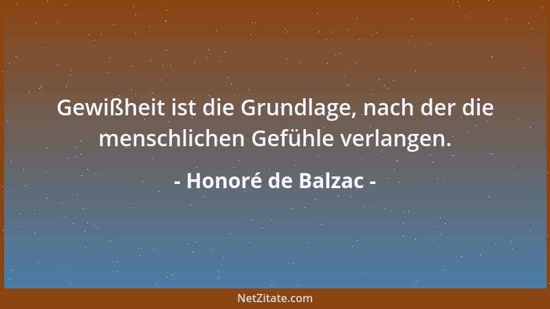 Honoré de Balzac - Gewißheit ist die Grundlage, nach der die menschlichen Gefühle verlangen....