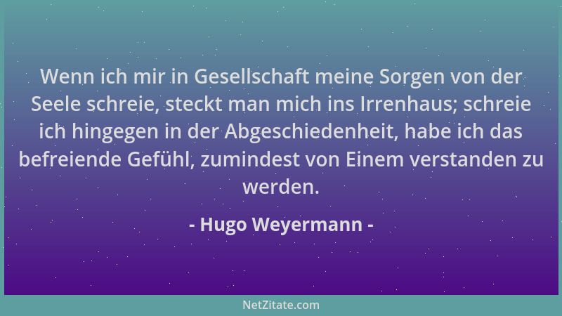 Hugo Weyermann - Wenn ich mir in Gesellschaft meine Sorgen von der Seele schreie, steckt man mich ins Irrenhaus; schreie ic...