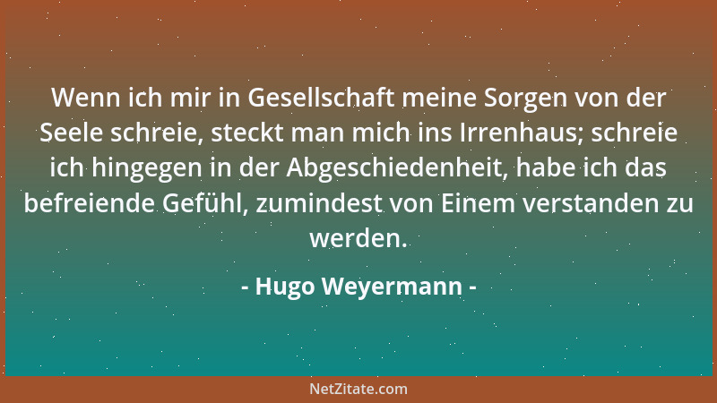 Hugo Weyermann - Wenn ich mir in Gesellschaft meine Sorgen von der Seele schreie, steckt man mich ins Irrenhaus; schreie ic...