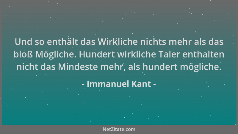Immanuel Kant - Und so enthält das Wirkliche nichts mehr als das bloß Mögliche. Hundert wirkliche Taler enthalten nicht das...