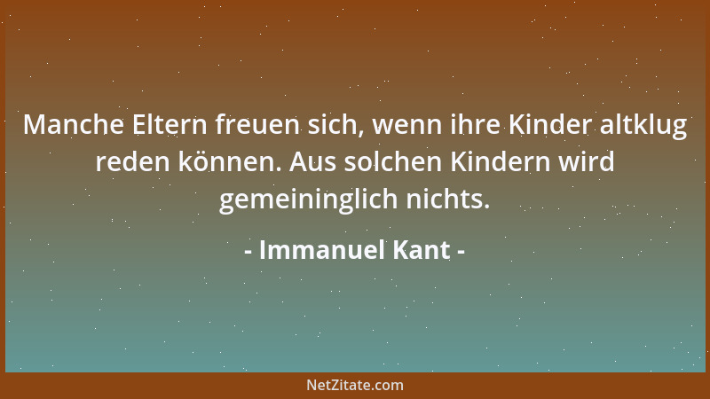 Immanuel Kant - Manche Eltern freuen sich, wenn ihre Kinder altklug reden können. Aus solchen Kindern wird gemeininglich ni...