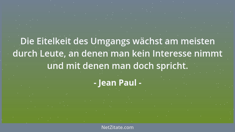 Jean Paul - Die Eitelkeit des Umgangs wächst am meisten durch Leute, an denen man kein Interesse nimmt und mit denen man do...