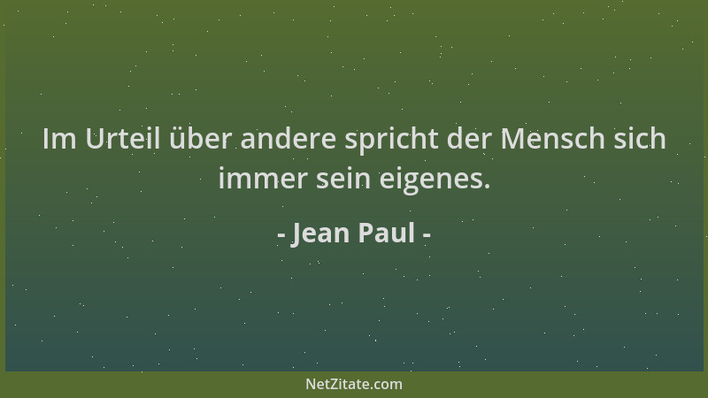 Jean Paul - Im Urteil über andere spricht der Mensch sich immer sein eigenes....