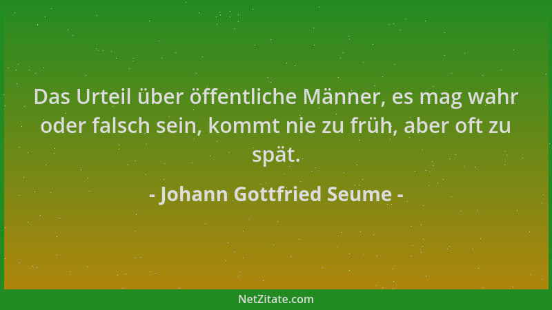 Johann Gottfried Seume - Das Urteil über öffentliche Männer, es mag wahr oder falsch sein, kommt nie zu früh, aber oft zu s...