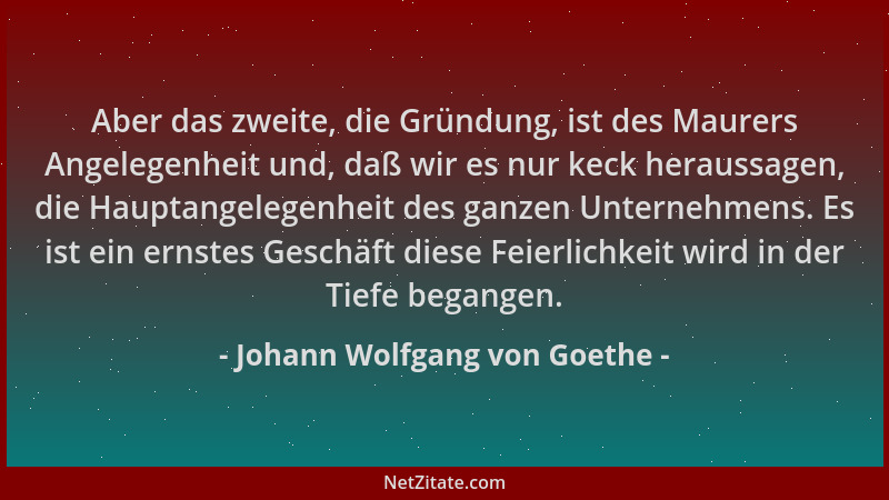 Johann Wolfgang von Goethe - Aber das zweite, die Gründung, ist des Maurers Angelegenheit und, daß wir es nur keck heraussa...