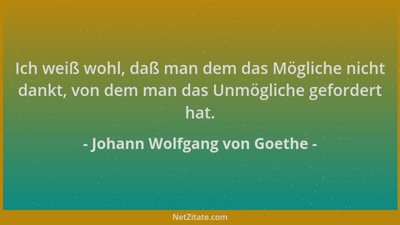 Johann Wolfgang von Goethe - Ich weiß wohl, daß man dem das Mögliche nicht dankt, von dem man das Unmögliche gefordert hat....