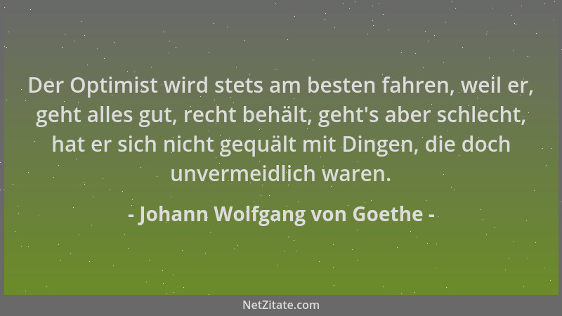 Johann Wolfgang von Goethe - Der Optimist wird stets am besten fahren, weil er, geht alles gut, recht behält, geht 's aber s...