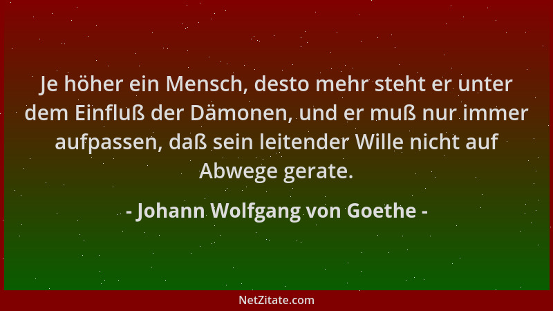 Johann Wolfgang von Goethe - Je höher ein Mensch, desto mehr steht er unter dem Einfluß der Dämonen, und er muß nur immer a...
