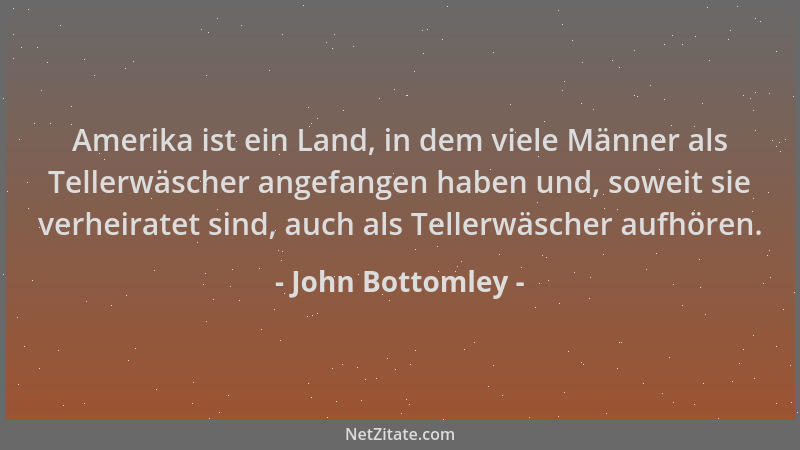 John Bottomley - Amerika ist ein Land, in dem viele Männer als Tellerwäscher angefangen haben und, soweit sie verheiratet s...