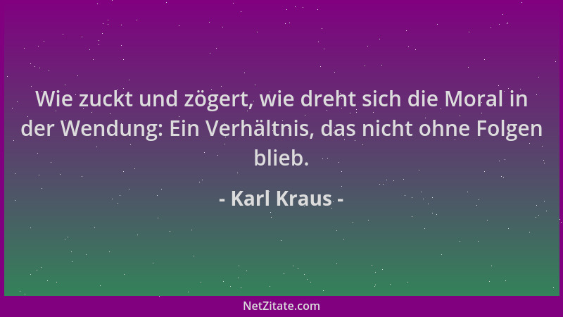 Karl Kraus - Wie zuckt und zögert, wie dreht sich die Moral in der Wendung: Ein Verhältnis, das nicht ohne Folgen blieb....
