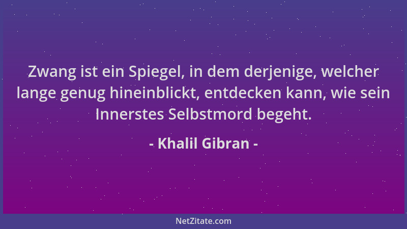 Khalil Gibran - Zwang ist ein Spiegel, in dem derjenige, welcher lange genug hineinblickt, entdecken kann, wie sein Innerst...