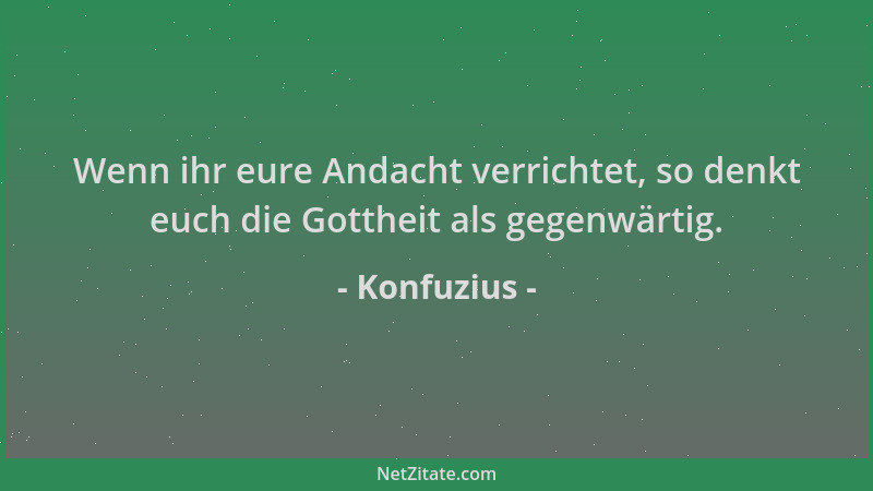 Konfuzius - Wenn ihr eure Andacht verrichtet, so denkt euch die Gottheit als gegenwärtig....