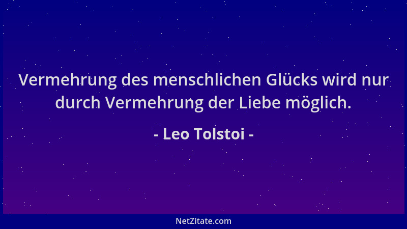 Leo Tolstoi - Vermehrung des menschlichen Glücks wird nur durch Vermehrung der Liebe möglich....