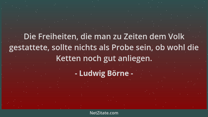 Ludwig Börne - Die Freiheiten, die man zu Zeiten dem Volk gestattete, sollte nichts als Probe sein, ob wohl die Ketten noch...