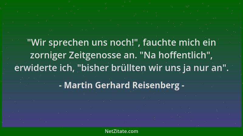 Martin Gerhard Reisenberg -  "Wir sprechen uns noch! ", fauchte mich ein zorniger Zeitgenosse an.  "Na hoffentlich ", erwiderte...