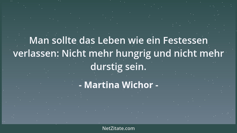 Martina Wichor - Man sollte das Leben wie ein Festessen verlassen: Nicht mehr hungrig und nicht mehr durstig sein....