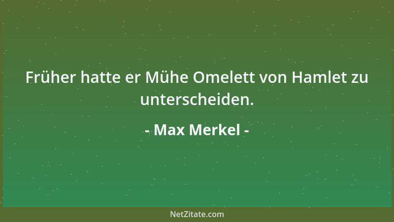 Max Merkel - Früher hatte er Mühe Omelett von Hamlet zu unterscheiden....