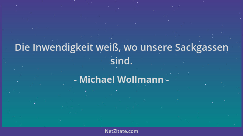 Michael Wollmann - Die Inwendigkeit weiß, wo unsere Sackgassen sind....