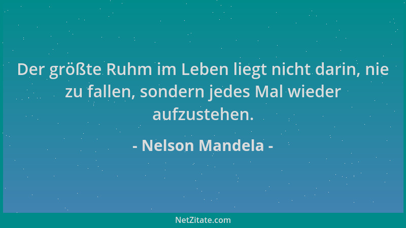 Nelson Mandela - Der größte Ruhm im Leben liegt nicht darin, nie zu fallen, sondern jedes Mal wieder aufzustehen....