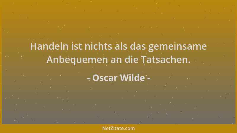 Oscar Wilde - Handeln ist nichts als das gemeinsame Anbequemen an die Tatsachen....