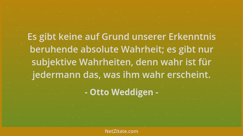Otto Weddigen - Es gibt keine auf Grund unserer Erkenntnis beruhende absolute Wahrheit; es gibt nur subjektive Wahrheiten,...