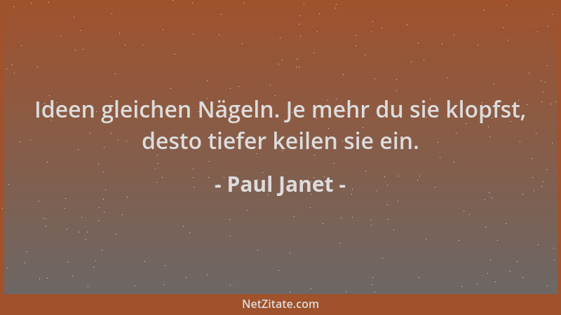 Paul Janet - Ideen gleichen Nägeln. Je mehr du sie klopfst, desto tiefer keilen sie ein....