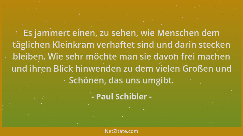 Paul Schibler - Es jammert einen, zu sehen, wie Menschen dem täglichen Kleinkram verhaftet sind und darin stecken bleiben....