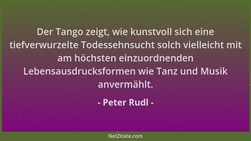 Peter Rudl - Der Tango zeigt, wie kunstvoll sich eine tiefverwurzelte Todessehnsucht solch vielleicht mit am höchsten einzu...