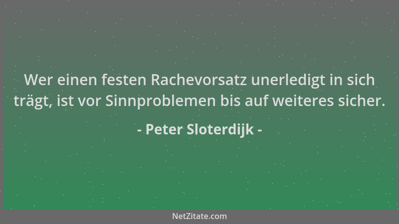 Peter Sloterdijk - Wer einen festen Rachevorsatz unerledigt in sich trägt, ist vor Sinnproblemen bis auf weiteres sicher....