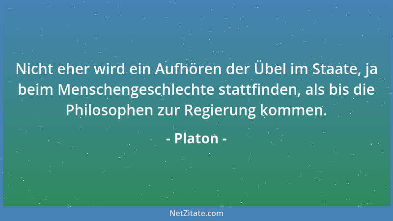 Platon - Nicht eher wird ein Aufhören der Übel im Staate, ja beim Menschengeschlechte stattfinden, als bis die Philosophen...