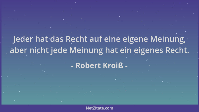 Robert Kroiß - Jeder hat das Recht auf eine eigene Meinung, aber nicht jede Meinung hat ein eigenes Recht....