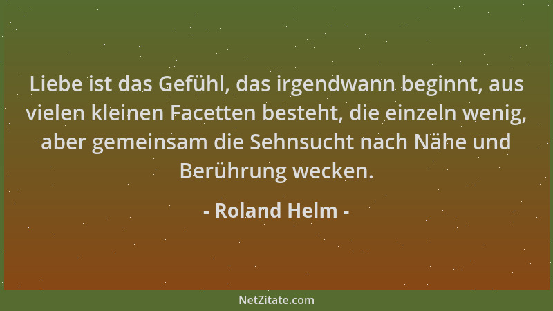 Roland Helm - Liebe ist das Gefühl, das irgendwann beginnt, aus vielen kleinen Facetten besteht, die einzeln wenig, aber ge...