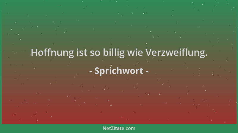 Sprichwort - Hoffnung ist so billig wie Verzweiflung....